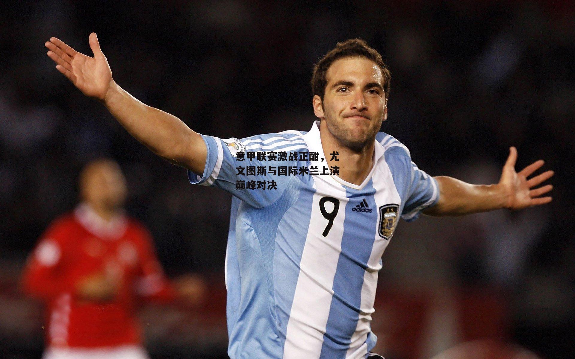 意甲联赛激战正酣，尤文图斯与国际米兰上演巅峰对决