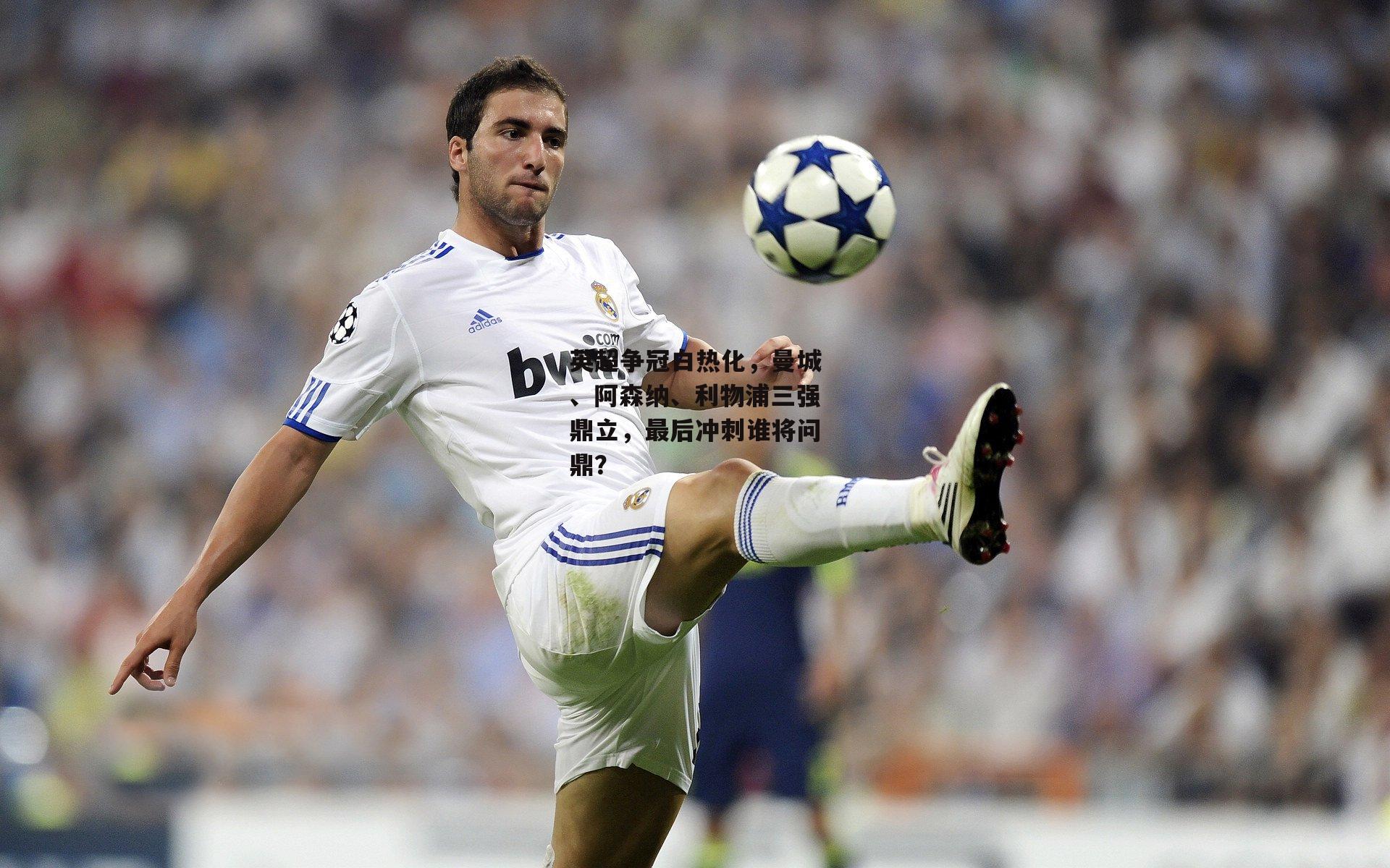 英超争冠白热化，曼城、阿森纳、利物浦三强鼎立，最后冲刺谁将问鼎？：非凡体育官方网站