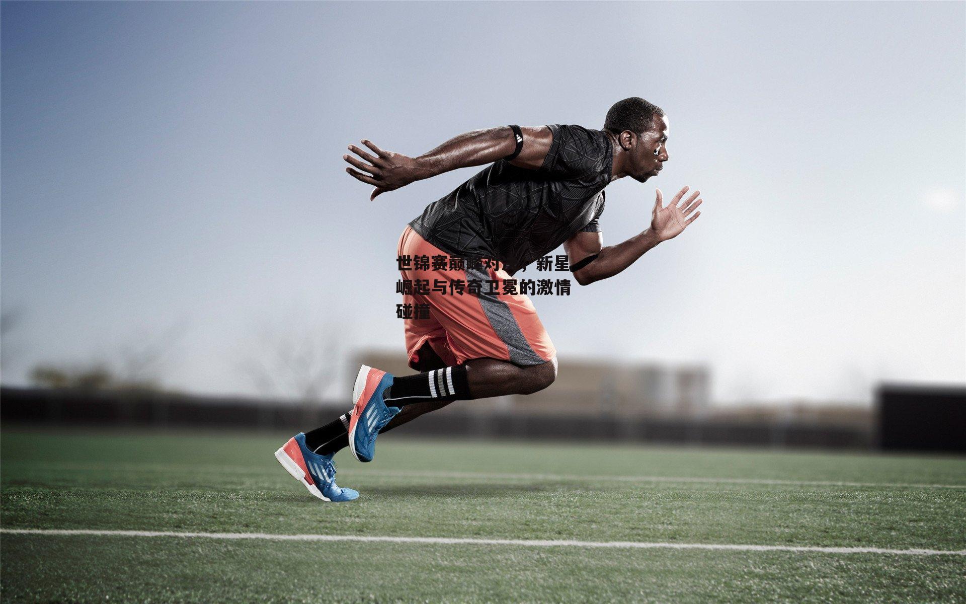 非凡体育官网|世锦赛巅峰对决，新星崛起与传奇卫冕的激情碰撞