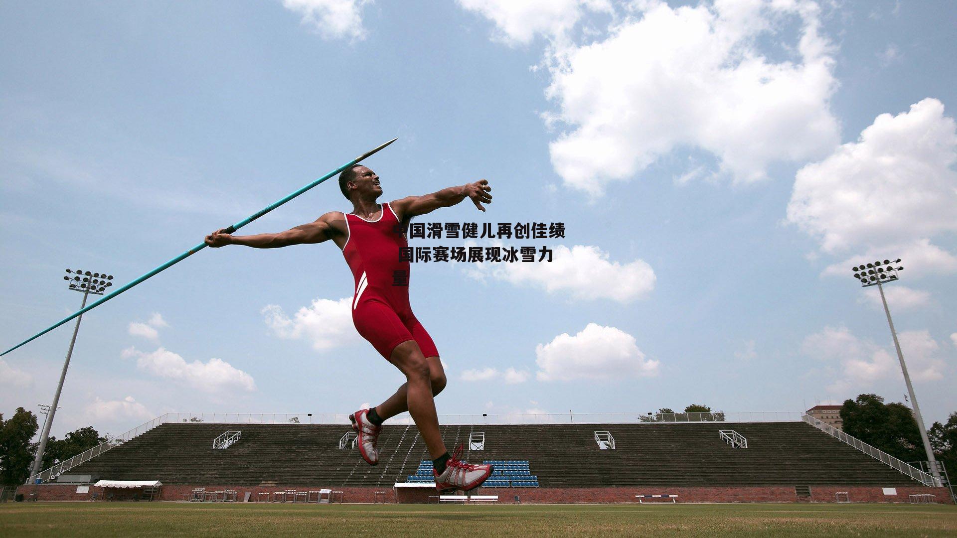 中国滑雪健儿再创佳绩 国际赛场展现冰雪力量|非凡体育官网