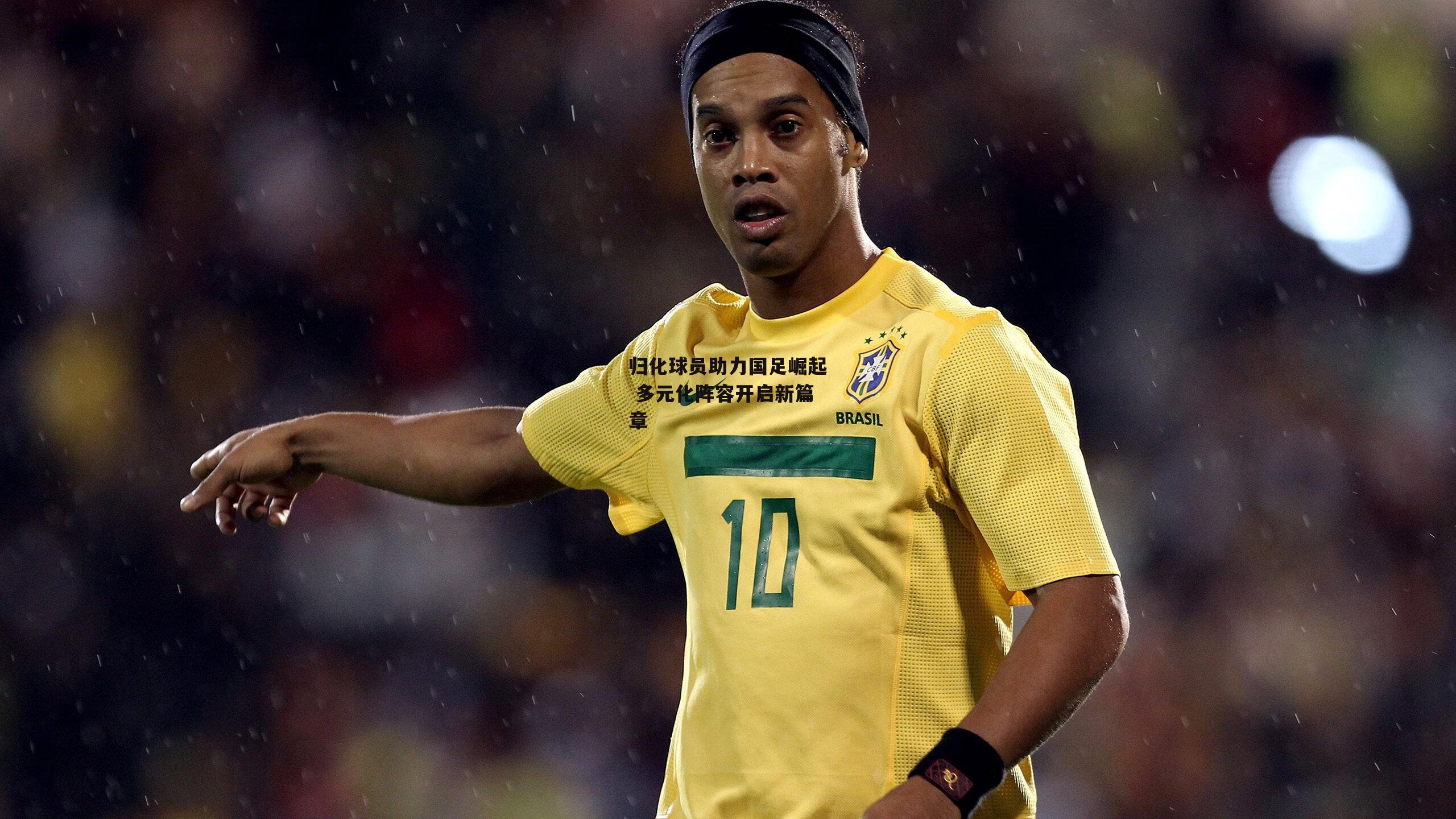 归化球员助力国足崛起 多元化阵容开启新篇章_非凡体育官网