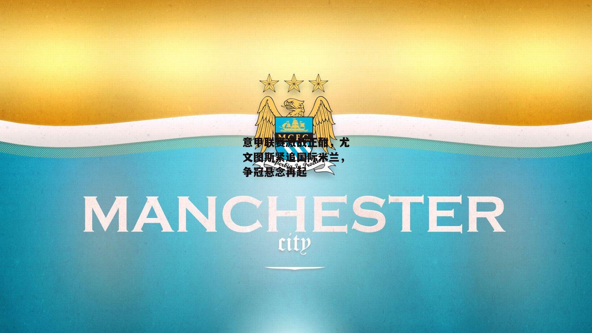 意甲联赛激战正酣，尤文图斯紧追国际米兰，争冠悬念再起