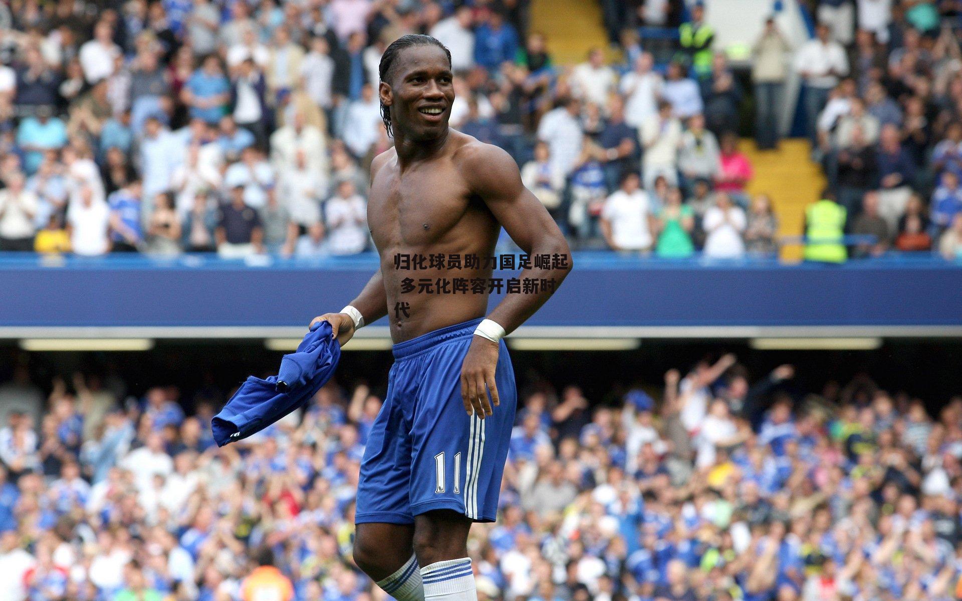 归化球员助力国足崛起 多元化阵容开启新时代