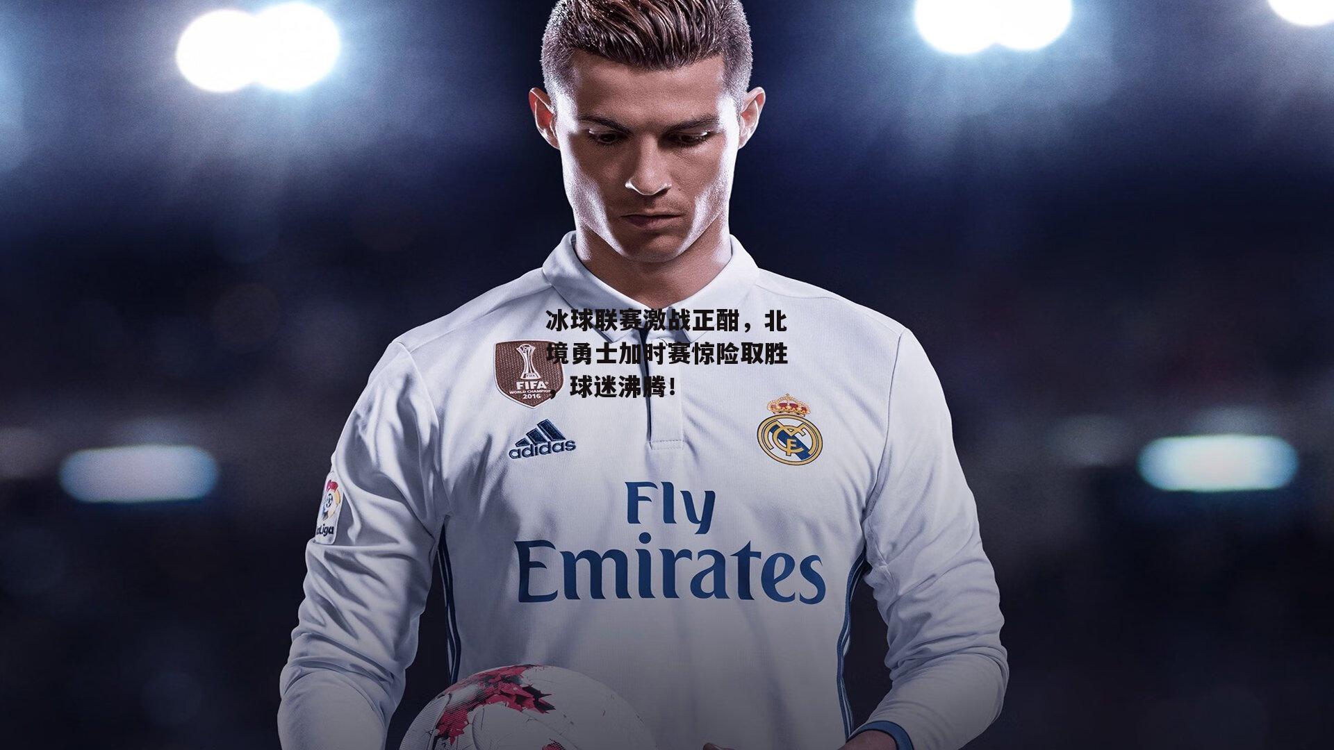 冰球联赛激战正酣,北境勇士加时赛惊险取胜,球迷沸腾!